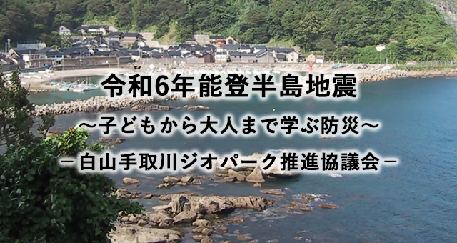 令和6年能登半島地震 ～子どもから大人まで学ぶ防災～ －白山手取川ジオパーク推進協議会－
